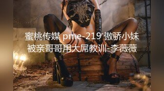 蜜桃传媒 pme-219 傲骄小妹被亲哥哥用大屌教训-李薇薇