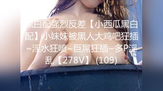 黑白配强烈反差【小西瓜黑白配】小妹妹被黑人大鸡吧狂插~淫水狂喷~巨屌狂插~多P淫乱【278V】 (109)