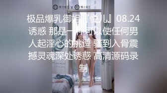 极品爆乳御姐『悦儿』08.24诱惑 那是一种可以使任何男人起淫心的挑逗 骚到入骨震撼灵魂深处诱惑 高清源码录制