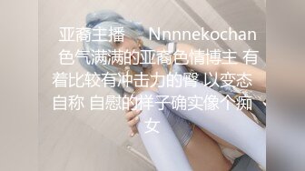 ❤亚裔主播❤✨Nnnnekochan✨色气满满的亚裔色情博主 有着比较有冲击力的臀 以变态自称 自慰的样子确实像个痴女