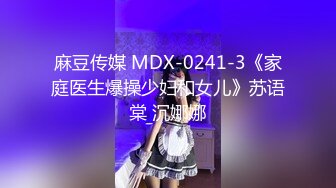 麻豆传媒 MDX-0241-3《家庭医生爆操少妇和女儿》苏语棠 沉娜娜