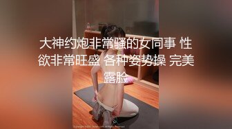 大神约炮非常骚的女同事 性欲非常旺盛 各种姿势操 完美露脸