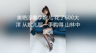 美艳淫妻李婉儿 花了600大洋 从婉儿那一手购得 山林中插逼