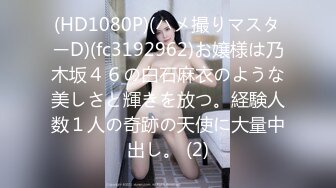 (HD1080P)(ハメ撮りマスターD)(fc3192962)お嬢様は乃木坂４６の白石麻衣のような美しさと輝きを放つ。経験人数１人の奇跡の天使に大量中出し。 (2)