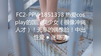 FC2-PPV-1851398 热爱cosplay的国民美少女（很像冲绳人才）！无辜的偶像脸！中出性爱 ● 迷路了