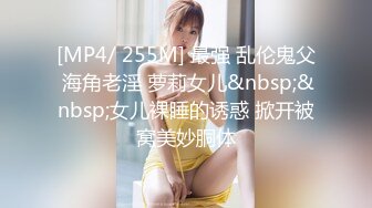 [MP4/ 255M] 最强 乱伦鬼父 海角老淫 萝莉女儿&nbsp;&nbsp;女儿裸睡的诱惑 掀开被窝美妙胴体