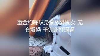 重金约啪纹身豪放外围女 无套爆操 干完还打逼逼