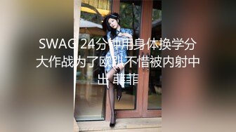 SWAG 24分钟用身体换学分大作战为了欧趴不惜被内射中出 菲菲