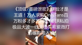 《顶级?重磅泄密》露脸才是王道！万人求购OnlyFans百万粉多才多艺网红DEER私拍极品大波一线天馒头笔紫薇打炮很有带入感