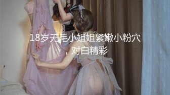 18岁无毛小姐姐紧嫩小粉穴，对白精彩