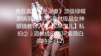 贵在真实反差淫妻》顶级绿帽刷锅狠人完美S身材极品女神眼镜教师人妻【ZM宝儿】私拍②，调教成母狗3P紫薇白浆特多 (12)