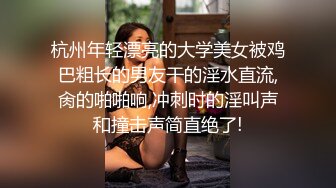 杭州年轻漂亮的大学美女被鸡巴粗长的男友干的淫水直流,肏的啪啪响,冲刺时的淫叫声和撞击声简直绝了!