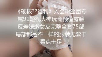 《硬核??福利》入会粉丝团专属91短视大神玩肏颜值露脸反差婊嫩女友完整全套75部每部都是不一样的服装无套干看点十足