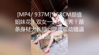 [MP4/ 937M] 168CM颜值姐妹花！双女一起跳蛋秀！苗条身材大长腿，跳蛋震动骚逼，爽的娇喘呻吟