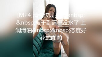 [MP4]清纯校园女神&nbsp;&nbsp;被干到逼里没水了 上润滑油&nbsp;&nbsp;态度好花式啪啪