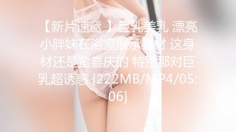 【新片速遞 】巨乳美乳 漂亮小胖妹在浴室展示身材 这身材还是蛮喜庆的 特别那对巨乳超诱惑 [222MB/MP4/05:06]