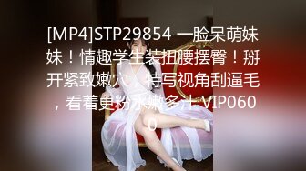 [MP4]STP29854 一脸呆萌妹妹！情趣学生装扭腰摆臀！掰开紧致嫩穴，特写视角刮逼毛，看着更粉水嫩多汁 VIP0600