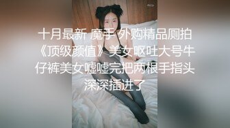 十月最新 魔手 外购精品厕拍《顶级颜值》美女呕吐大号牛仔裤美女嘘嘘完把两根手指头深深插进了