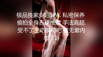 极品良家少妇SPA. 私密保养 偷拍全身赤裸按摩 手法高超.受不了主动摸鸡吧 被无套内射  (1)