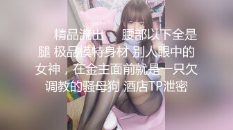 ❤️精品流出❤️腰部以下全是腿 极品模特身材 别人眼中的女神，在金主面前就是一只欠调教的骚母狗 酒店TP泄密