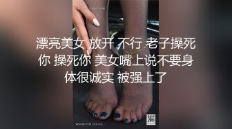 漂亮美女 放开 不行 老子操死你 操死你 美女嘴上说不要身体很诚实 被强上了