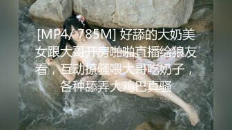 [MP4/ 785M] 好舔的大奶美女跟大哥开房啪啪直播给狼友看，互动撩骚喂大哥吃奶子，各种舔弄大鸡巴真骚