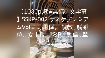 【1080p超清無碼中文字幕】SSKP-002 サスケプレミアムVol.2 ..、出軌、調教 , 騎乘位、女上位、 多P、亂倫 , 單体作品 , 主觀