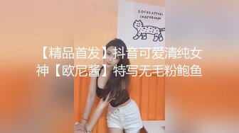 【精品首发】抖音可爱清纯女神【欧尼酱】特写无毛粉鲍鱼