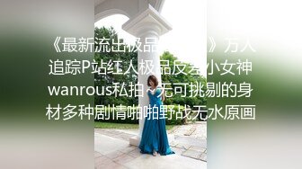 《最新流出极品福利姬》万人追踪P站红人极品反差小女神wanrous私拍~无可挑剔的身材多种剧情啪啪野战无水原画