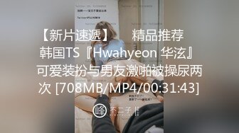 【新片速遞】❤️精品推荐❤️韩国TS『Hwahyeon 华泫』可爱装扮与男友激啪被操尿两次 [708MB/MP4/00:31:43]