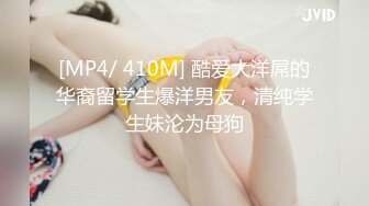 [MP4/ 410M] 酷爱大洋屌的华裔留学生爆洋男友，清纯学生妹沦为母狗