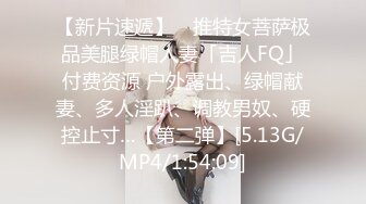 【新片速遞】 ✨推特女菩萨极品美腿绿帽人妻「吉人FQ」付费资源 户外露出、绿帽献妻、多人淫趴、调教男奴、硬控止寸…【第二弹】[5.13G/MP4/1:54:09]