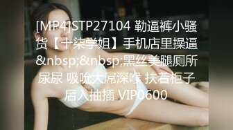 [MP4]STP27104 勒逼裤小骚货【十柒学姐】手机店里操逼&nbsp;&nbsp;黑丝美腿厕所尿尿 吸吮大屌深喉 扶着柜子后入抽插 VIP0600