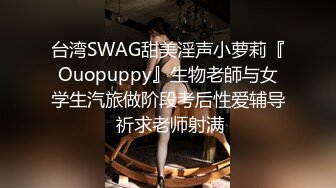 台湾SWAG甜美淫声小萝莉『Ouopuppy』生物老師与女学生汽旅做阶段考后性爱辅导 祈求老师射满