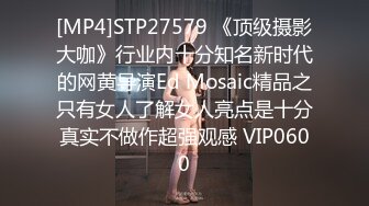 [MP4]STP27579 《顶级摄影大咖》行业内十分知名新时代的网黄导演Ed Mosaic精品之只有女人了解女人亮点是十分真实不做作超强观感 VIP0600