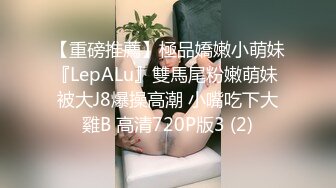 【重磅推薦】極品嬌嫩小萌妹『LepALu』雙馬尾粉嫩萌妹 被大J8爆操高潮 小嘴吃下大雞B 高清720P版3 (2)