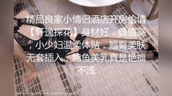 精品良家小情侣酒店开房偷情【轩逸探花】身材好，颜值高，小少妇温柔体贴，翘臀美肤无套插入，鲍鱼美乳真是艳福不浅