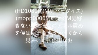 (HD1080P)(M男パラダイス)(mopp00065)痴女でM男好きな小悪魔彼女のアナル責めを僕は何年もずっと遠くから見ていた。優里なお