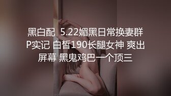 黑白配  5.22媚黑日常换妻群P实记 白皙190长腿女神 爽出屏幕 黑鬼鸡巴一个顶三