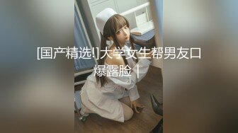 [国产精选!]大学女生帮男友口爆露脸｜