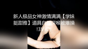 新人极品女神激情满满【学妹挺甜雅】道具自慰深喉被爆操!3V (2)