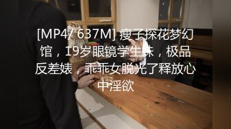 [MP4/ 637M] 瘦子探花梦幻馆，19岁眼镜学生妹，极品反差婊，乖乖女脱光了释放心中淫欲