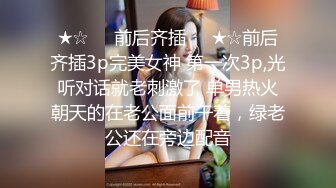 ★☆☀️前后齐插☀️★☆前后齐插3p完美女神 第一次3p,光听对话就老刺激了 单男热火朝天的在老公面前干着，绿老公还在旁边配音