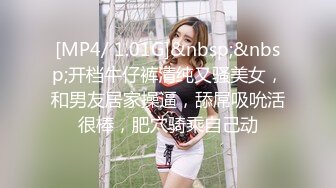 [MP4/ 1.01G]&nbsp;&nbsp;开档牛仔裤清纯又骚美女，和男友居家操逼，舔屌吸吮活很棒，肥穴骑乘自己动