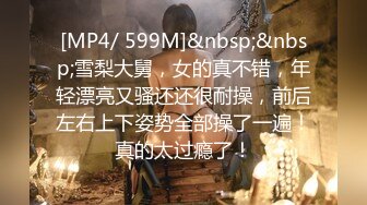 [MP4/ 599M]&nbsp;&nbsp;雪梨大舅，女的真不错，年轻漂亮又骚还还很耐操，前后左右上下姿势全部操了一遍！真的太过瘾了！