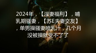 2024年，【淫妻福利】，哺乳期骚妻，【苏E夫妻交友】，单男操骚妻喷乳汁，几个月没被操就受不了了