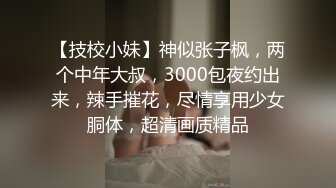 【技校小妹】神似张子枫，两个中年大叔，3000包夜约出来，辣手摧花，尽情享用少女胴体，超清画质精品