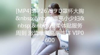 [MP4]STP26799 D罩杯大胸&nbsp;&nbsp;漂亮小少妇&nbsp;&nbsp;温柔体贴服务周到 激情爆操高潮阵阵 VIP0600