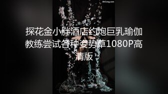 探花金小胖酒店约炮巨乳瑜伽教练尝试各种姿势草1080P高清版