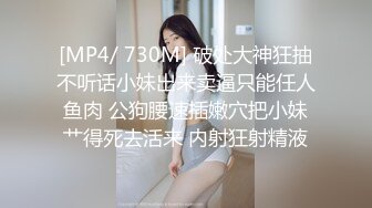 [MP4/ 730M] 破处大神狂抽不听话小妹出来卖逼只能任人鱼肉 公狗腰速插嫩穴把小妹艹得死去活来 内射狂射精液